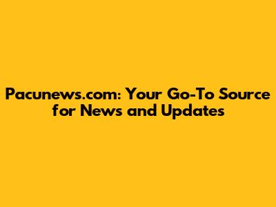 Pacunews.com: Your Go-To Source for News and Updates