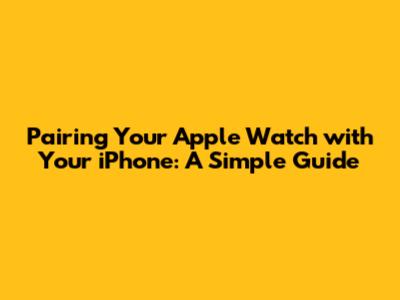 Pairing Your Apple Watch with Your iPhone: A Simple Guide