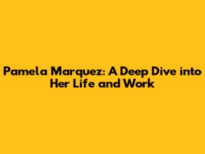 Pamela Marquez: A Deep Dive into Her Life and Work