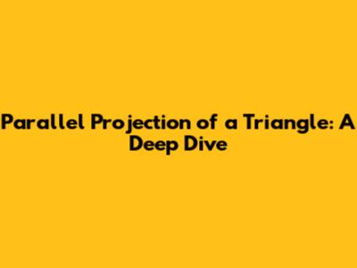 Parallel Projection of a Triangle: A Deep Dive