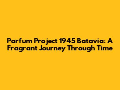 Parfum Project 1945 Batavia: A Fragrant Journey Through Time