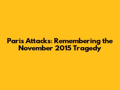 Paris Attacks: Remembering the November 2015 Tragedy