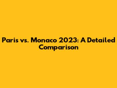 Paris vs. Monaco 2023: A Detailed Comparison