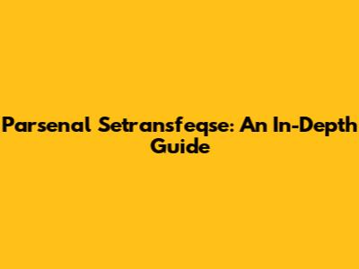 Parsenal Setransfeqse: An In-Depth Guide