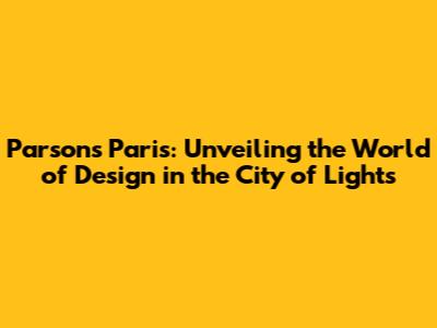 Parsons Paris: Unveiling the World of Design in the City of Lights