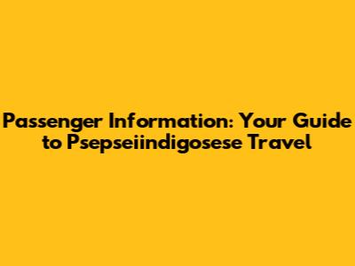 Passenger Information: Your Guide to Psepseiindigosese Travel