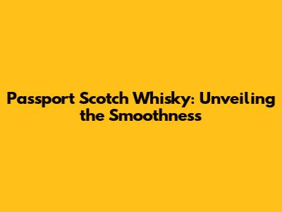 Passport Scotch Whisky: Unveiling the Smoothness