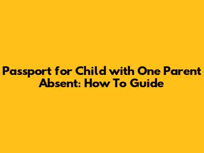 Passport for Child with One Parent Absent: How To Guide