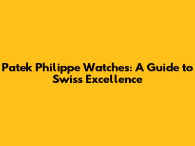 Patek Philippe Watches: A Guide to Swiss Excellence