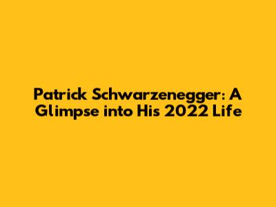 Patrick Schwarzenegger: A Glimpse into His 2022 Life