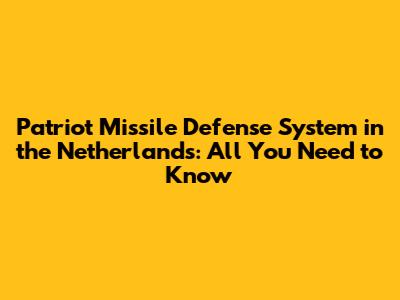 Patriot Missile Defense System in the Netherlands: All You Need to Know