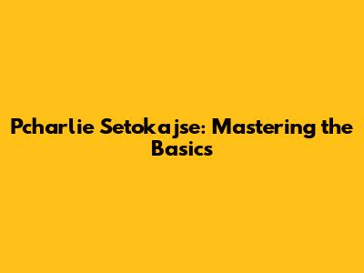 Pcharlie Setokajse: Mastering the Basics