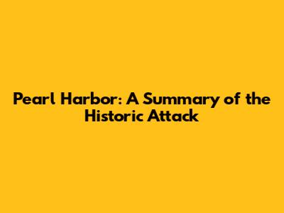 Pearl Harbor: A Summary of the Historic Attack