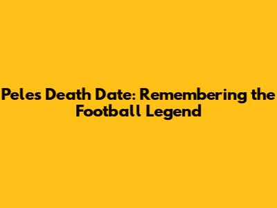 Pele's Death Date: Remembering the Football Legend