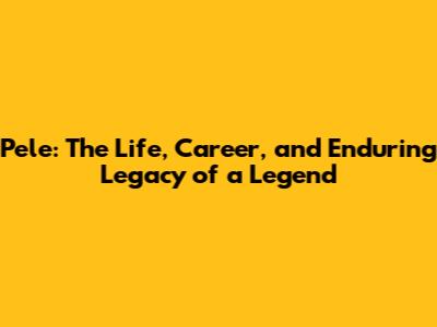 Pele: The Life, Career, and Enduring Legacy of a Legend