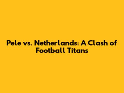 Pele vs. Netherlands: A Clash of Football Titans