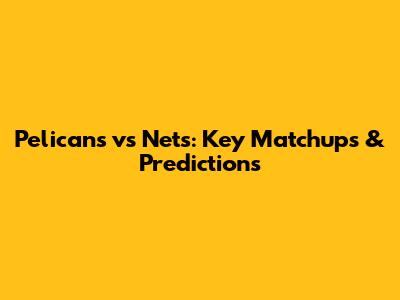Pelicans vs Nets: Key Matchups & Predictions