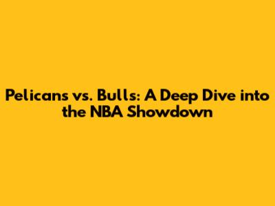 Pelicans vs. Bulls: A Deep Dive into the NBA Showdown