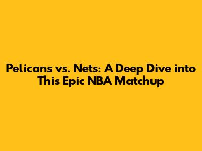Pelicans vs. Nets: A Deep Dive into This Epic NBA Matchup