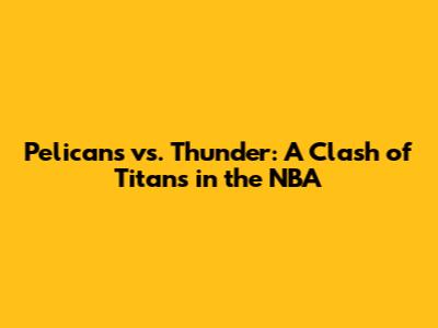 Pelicans vs. Thunder: A Clash of Titans in the NBA