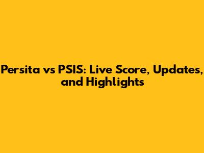 Persita vs PSIS: Live Score, Updates, and Highlights
