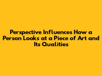 Perspective Influences How a Person Looks at a Piece of Art and Its Qualities