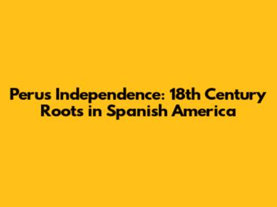 Peru's Independence: 18th Century Roots in Spanish America
