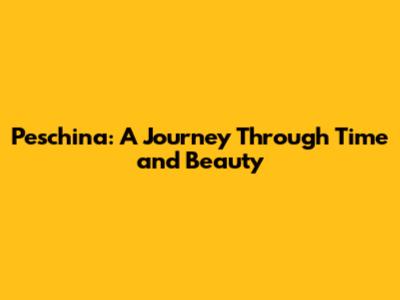 Peschina: A Journey Through Time and Beauty