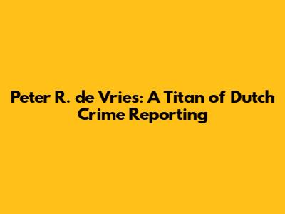 Peter R. de Vries: A Titan of Dutch Crime Reporting