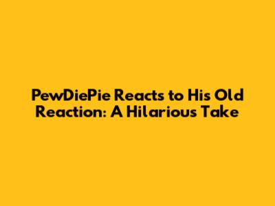 PewDiePie Reacts to His Old Reaction: A Hilarious Take