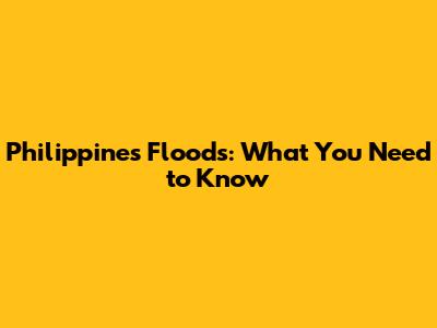 Philippines Floods: What You Need to Know