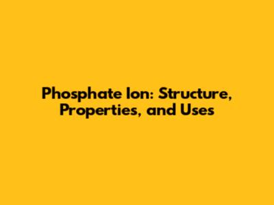 Phosphate Ion: Structure, Properties, and Uses