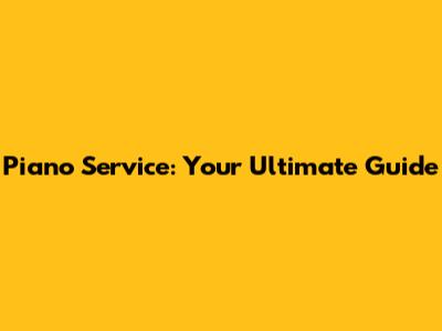 Piano Service: Your Ultimate Guide
