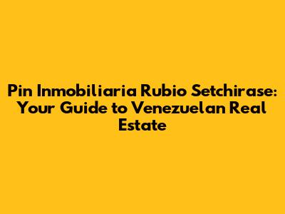 Pin Inmobiliaria Rubio Setchirase: Your Guide to Venezuelan Real Estate