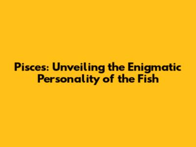 Pisces: Unveiling the Enigmatic Personality of the Fish