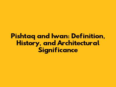 Pishtaq and Iwan: Definition, History, and Architectural Significance