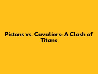 Pistons vs. Cavaliers: A Clash of Titans