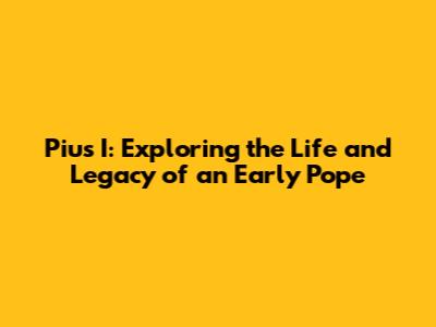 Pius I: Exploring the Life and Legacy of an Early Pope