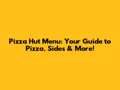 Pizza Hut Menu: Your Guide to Pizza, Sides & More!