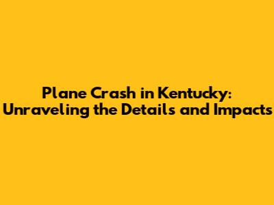 Plane Crash in Kentucky: Unraveling the Details and Impacts