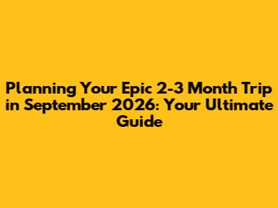 Planning Your Epic 2-3 Month Trip in September 2026: Your Ultimate Guide