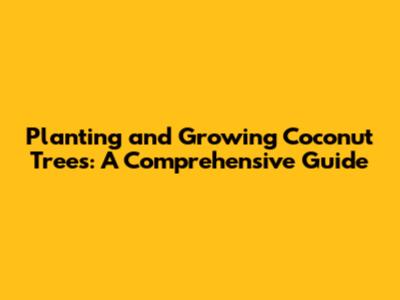 Planting and Growing Coconut Trees: A Comprehensive Guide