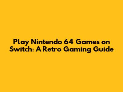 Play Nintendo 64 Games on Switch: A Retro Gaming Guide
