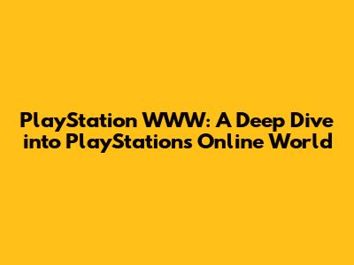PlayStation WWW: A Deep Dive into PlayStation's Online World