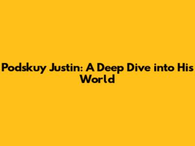 Podskuy Justin: A Deep Dive into His World