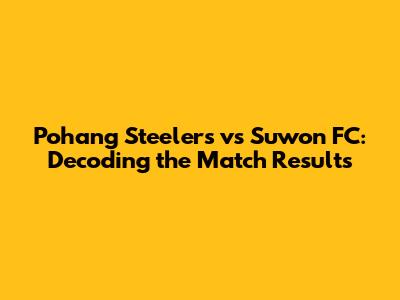 Pohang Steelers vs Suwon FC: Decoding the Match Results