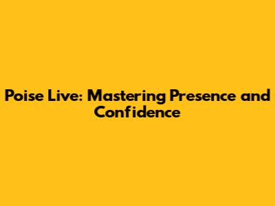 Poise Live: Mastering Presence and Confidence