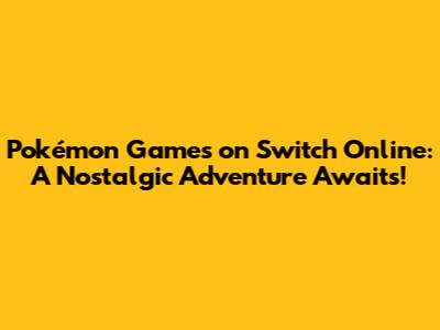 Pokémon Games on Switch Online: A Nostalgic Adventure Awaits!