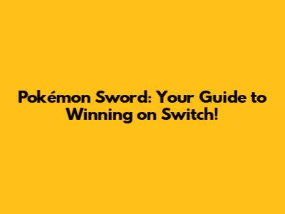 Pokémon Sword: Your Guide to Winning on Switch!