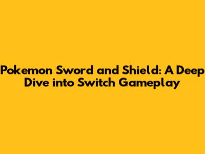 Pokemon Sword and Shield: A Deep Dive into Switch Gameplay